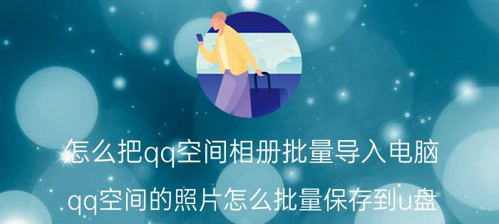 怎么把qq空间相册批量导入电脑 qq空间的照片怎么批量保存到u盘？